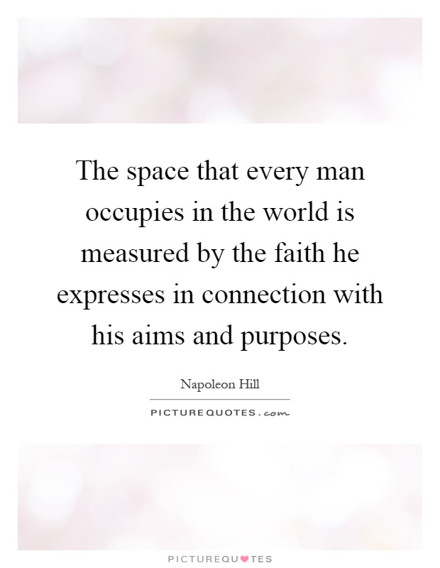 The space that every man occupies in the world is measured by the faith he expresses in connection with his aims and purposes Picture Quote #1