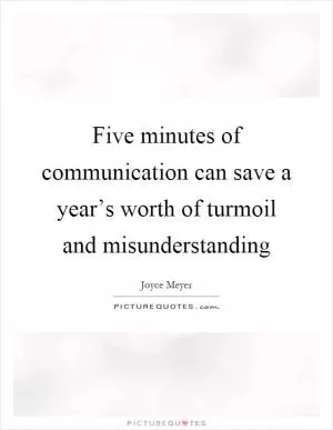 Five minutes of communication can save a year’s worth of turmoil and misunderstanding Picture Quote #1