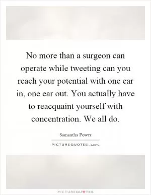 No more than a surgeon can operate while tweeting can you reach your potential with one ear in, one ear out. You actually have to reacquaint yourself with concentration. We all do Picture Quote #1