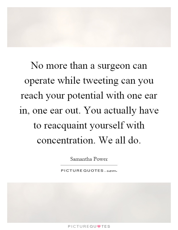 No more than a surgeon can operate while tweeting can you reach your potential with one ear in, one ear out. You actually have to reacquaint yourself with concentration. We all do Picture Quote #1