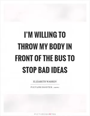 I’m willing to throw my body in front of the bus to stop bad ideas Picture Quote #1