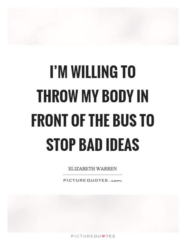I'm willing to throw my body in front of the bus to stop bad ideas Picture Quote #1