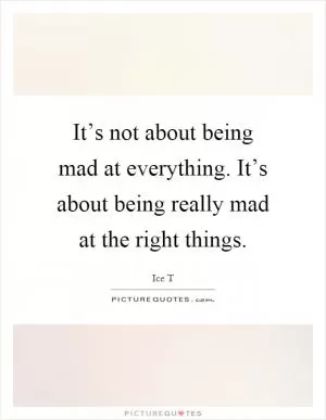 It’s not about being mad at everything. It’s about being really mad at the right things Picture Quote #1