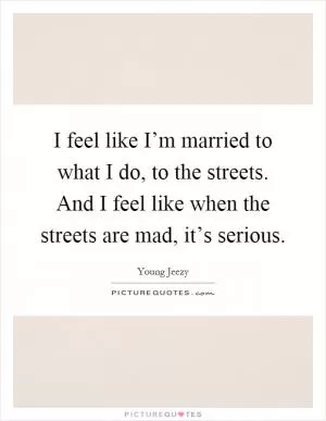 I feel like I’m married to what I do, to the streets. And I feel like when the streets are mad, it’s serious Picture Quote #1