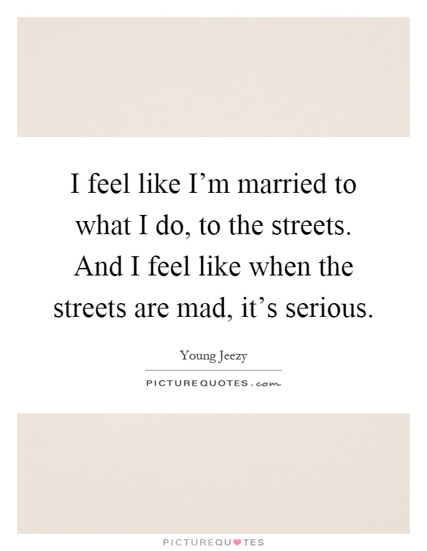 I feel like I'm married to what I do, to the streets. And I feel like when the streets are mad, it's serious Picture Quote #1