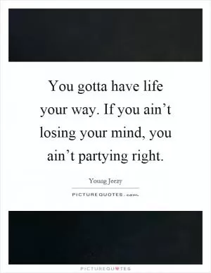 You gotta have life your way. If you ain’t losing your mind, you ain’t partying right Picture Quote #1