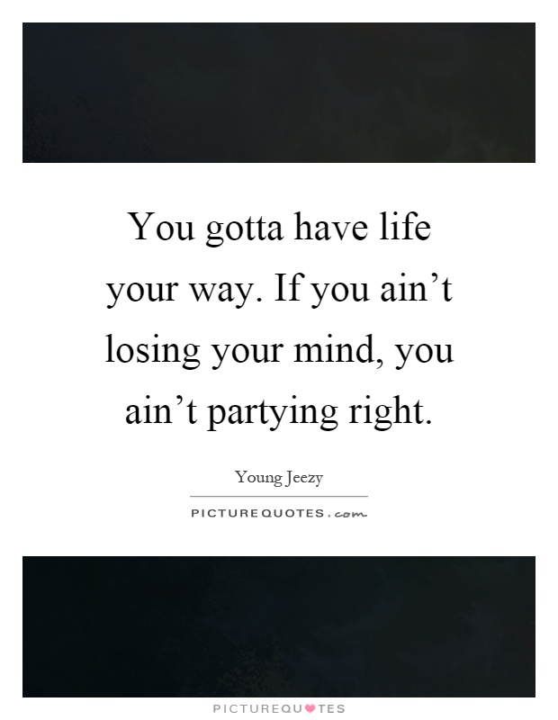 You gotta have life your way. If you ain't losing your mind, you ain't partying right Picture Quote #1