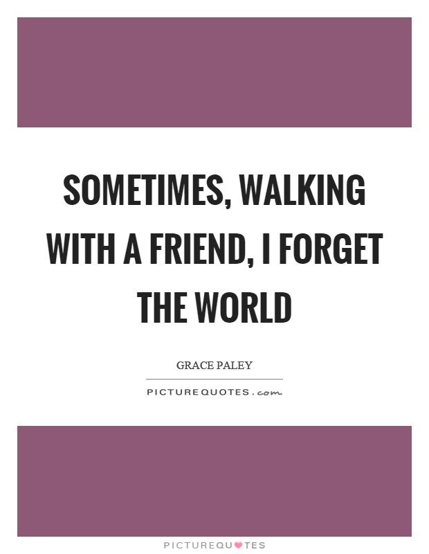 Sometimes, walking with a friend, I forget the world Picture Quote #1