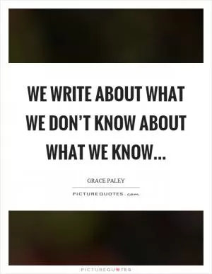 We write about what we don’t know about what we know Picture Quote #1