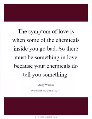 The symptom of love is when some of the chemicals inside you go bad. So there must be something in love because your chemicals do tell you something Picture Quote #1