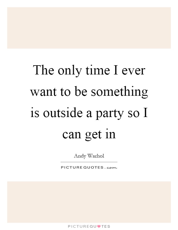 The only time I ever want to be something is outside a party so I can get in Picture Quote #1