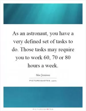 As an astronaut, you have a very defined set of tasks to do. Those tasks may require you to work 60, 70 or 80 hours a week Picture Quote #1