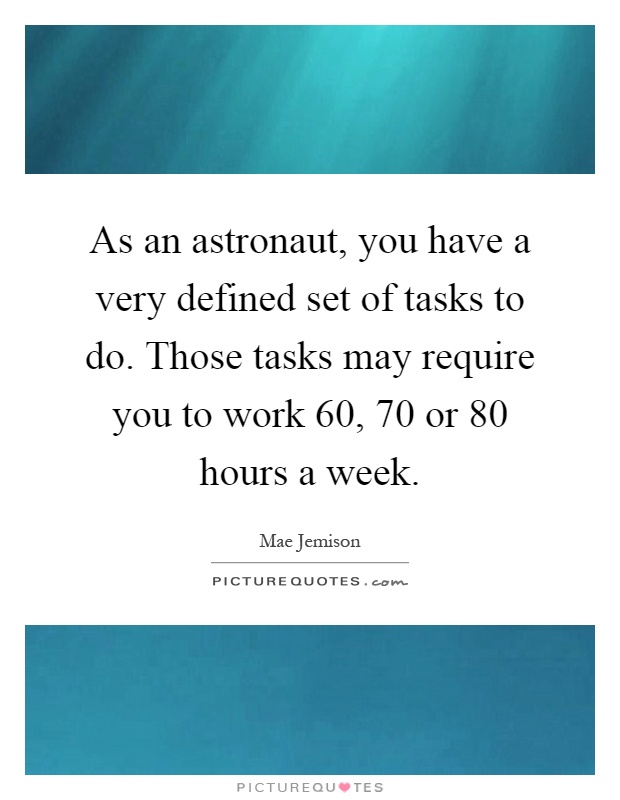 As an astronaut, you have a very defined set of tasks to do. Those tasks may require you to work 60, 70 or 80 hours a week Picture Quote #1