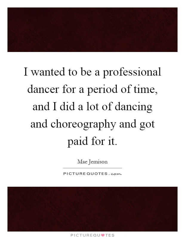 I wanted to be a professional dancer for a period of time, and I did a lot of dancing and choreography and got paid for it Picture Quote #1