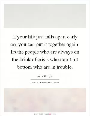 If your life just falls apart early on, you can put it together again. Its the people who are always on the brink of crisis who don’t hit bottom who are in trouble Picture Quote #1
