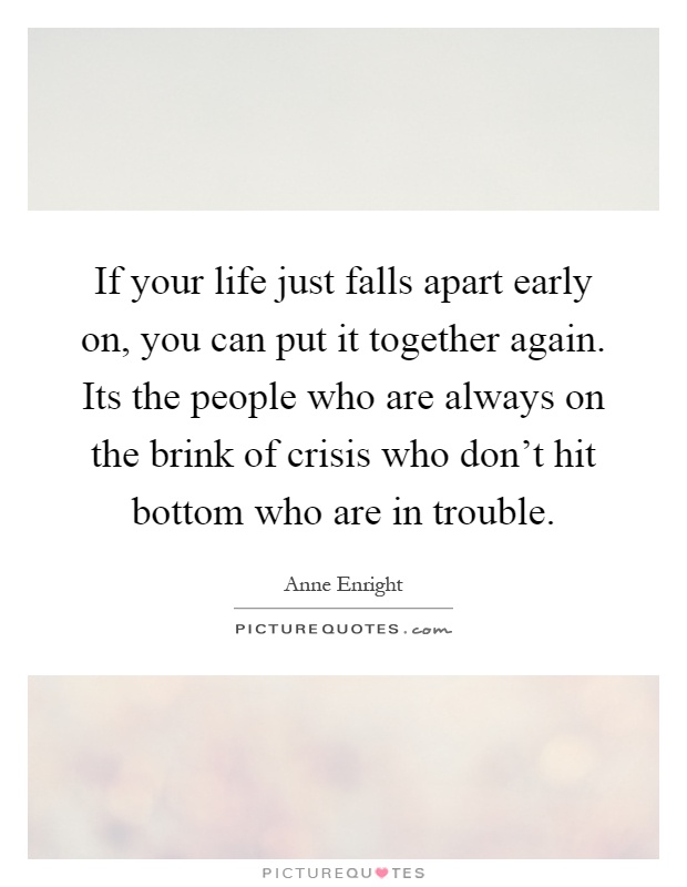 If your life just falls apart early on, you can put it together again. Its the people who are always on the brink of crisis who don't hit bottom who are in trouble Picture Quote #1