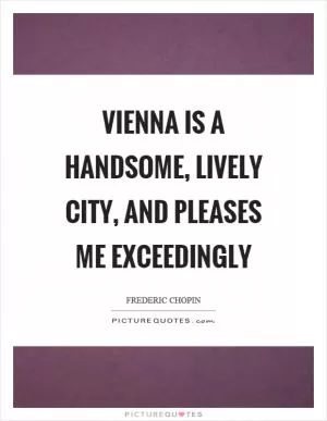 Vienna is a handsome, lively city, and pleases me exceedingly Picture Quote #1