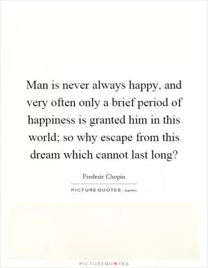 Man is never always happy, and very often only a brief period of happiness is granted him in this world; so why escape from this dream which cannot last long? Picture Quote #1