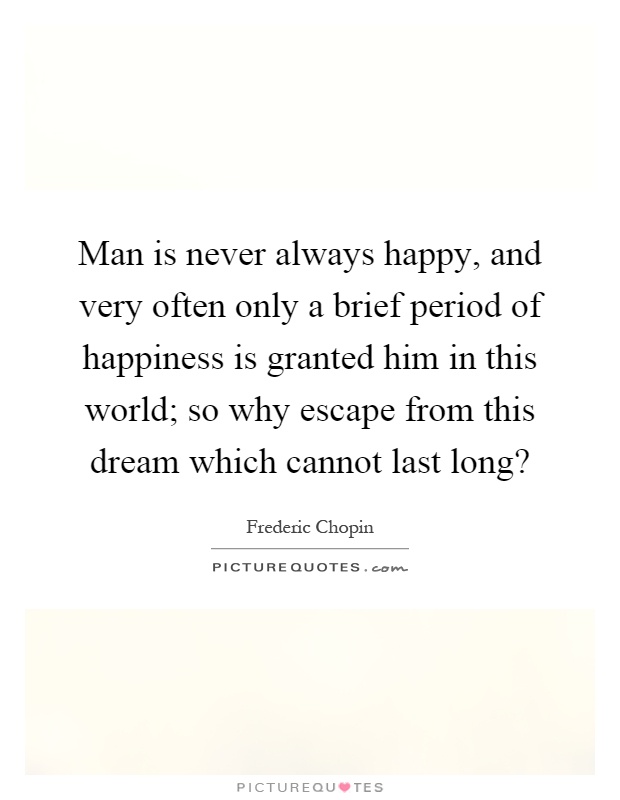Man is never always happy, and very often only a brief period of happiness is granted him in this world; so why escape from this dream which cannot last long? Picture Quote #1