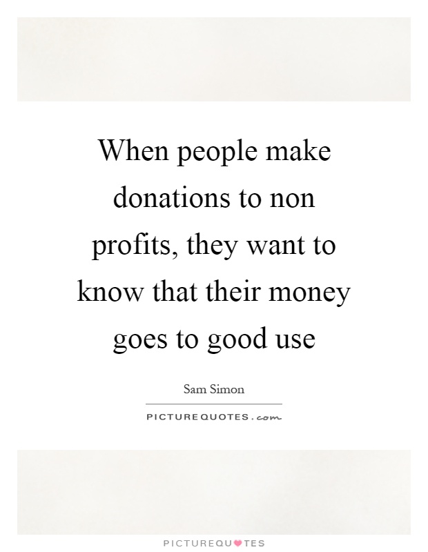 When people make donations to non profits, they want to know that their money goes to good use Picture Quote #1