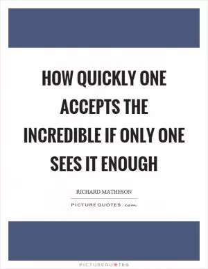 How quickly one accepts the incredible if only one sees it enough Picture Quote #1