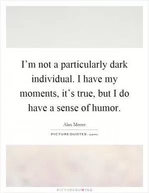 I’m not a particularly dark individual. I have my moments, it’s true, but I do have a sense of humor Picture Quote #1