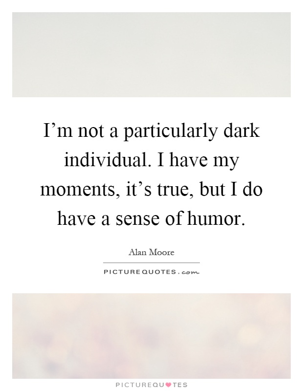 I'm not a particularly dark individual. I have my moments, it's true, but I do have a sense of humor Picture Quote #1