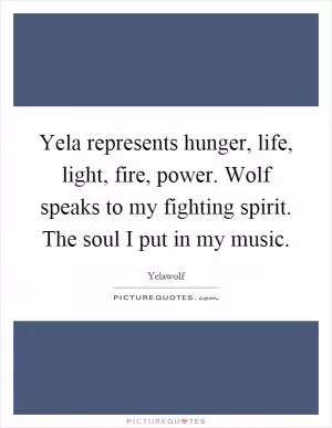 Yela represents hunger, life, light, fire, power. Wolf speaks to my fighting spirit. The soul I put in my music Picture Quote #1