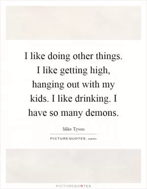 I like doing other things. I like getting high, hanging out with my kids. I like drinking. I have so many demons Picture Quote #1