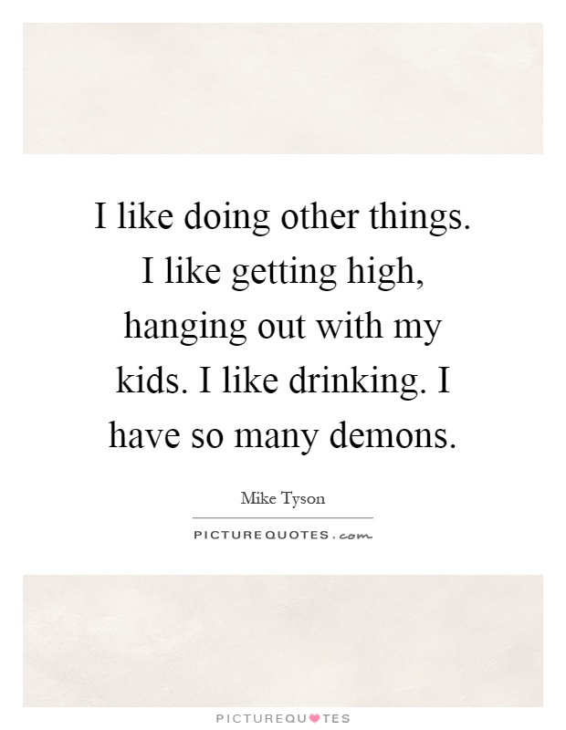 I like doing other things. I like getting high, hanging out with my kids. I like drinking. I have so many demons Picture Quote #1