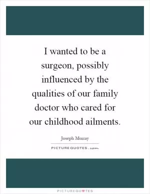 I wanted to be a surgeon, possibly influenced by the qualities of our family doctor who cared for our childhood ailments Picture Quote #1