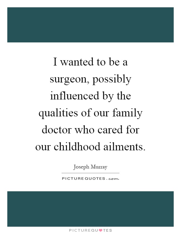 I wanted to be a surgeon, possibly influenced by the qualities of our family doctor who cared for our childhood ailments Picture Quote #1