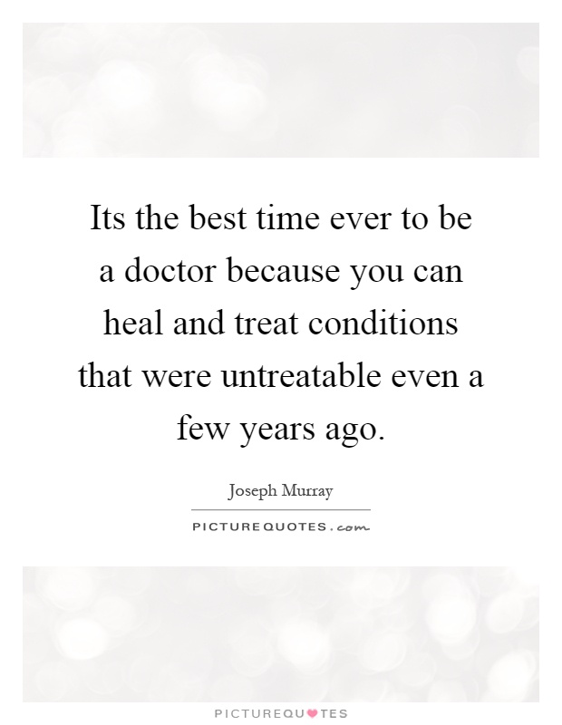 Its the best time ever to be a doctor because you can heal and treat conditions that were untreatable even a few years ago Picture Quote #1