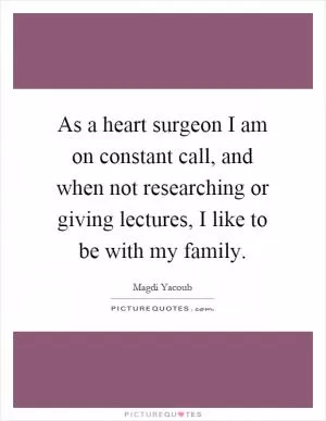 As a heart surgeon I am on constant call, and when not researching or giving lectures, I like to be with my family Picture Quote #1