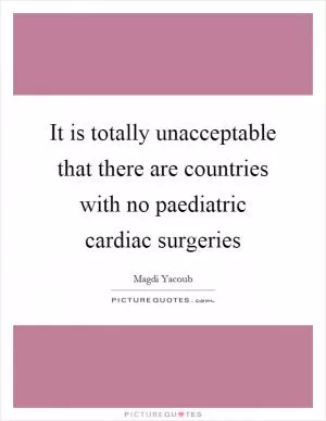 It is totally unacceptable that there are countries with no paediatric cardiac surgeries Picture Quote #1