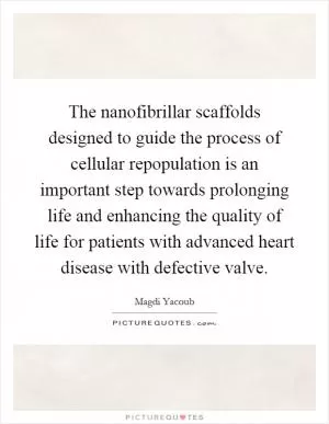 The nanofibrillar scaffolds designed to guide the process of cellular repopulation is an important step towards prolonging life and enhancing the quality of life for patients with advanced heart disease with defective valve Picture Quote #1