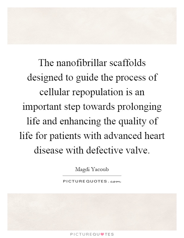 The nanofibrillar scaffolds designed to guide the process of cellular repopulation is an important step towards prolonging life and enhancing the quality of life for patients with advanced heart disease with defective valve Picture Quote #1