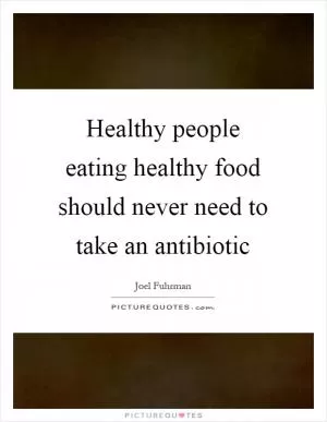Healthy people eating healthy food should never need to take an antibiotic Picture Quote #1