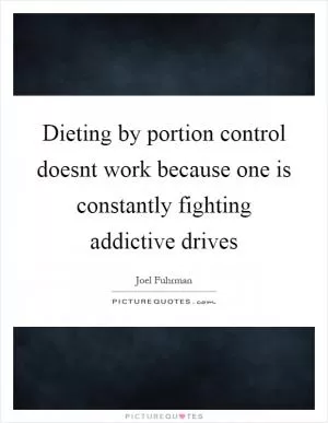 Dieting by portion control doesnt work because one is constantly fighting addictive drives Picture Quote #1