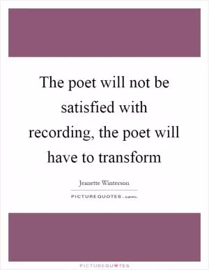 The poet will not be satisfied with recording, the poet will have to transform Picture Quote #1