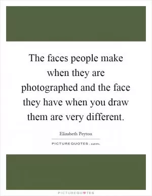 The faces people make when they are photographed and the face they have when you draw them are very different Picture Quote #1