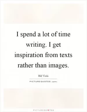 I spend a lot of time writing. I get inspiration from texts rather than images Picture Quote #1
