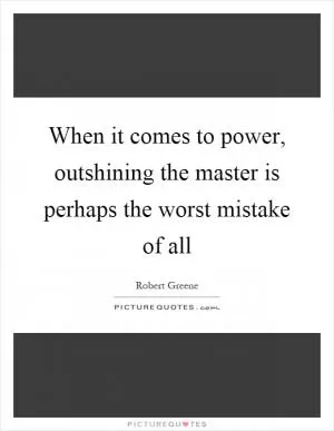 When it comes to power, outshining the master is perhaps the worst mistake of all Picture Quote #1