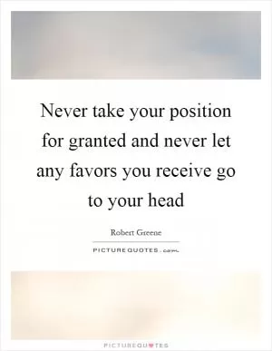 Never take your position for granted and never let any favors you receive go to your head Picture Quote #1