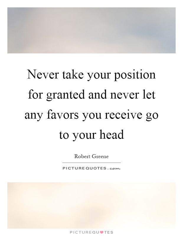 Never take your position for granted and never let any favors you receive go to your head Picture Quote #1