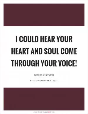 I could hear your heart and soul come through your voice! Picture Quote #1