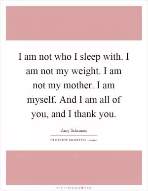 I am not who I sleep with. I am not my weight. I am not my mother. I am myself. And I am all of you, and I thank you Picture Quote #1