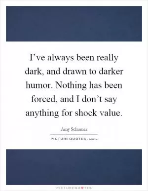 I’ve always been really dark, and drawn to darker humor. Nothing has been forced, and I don’t say anything for shock value Picture Quote #1