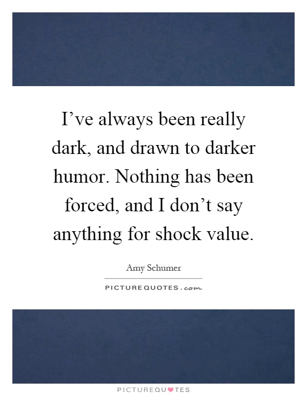 I've always been really dark, and drawn to darker humor. Nothing has been forced, and I don't say anything for shock value Picture Quote #1