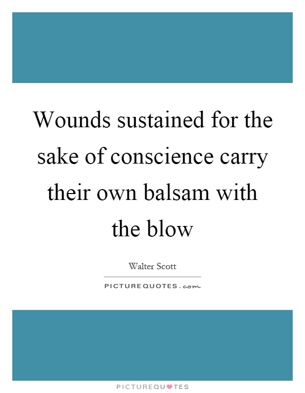 Wounds sustained for the sake of conscience carry their own balsam with the blow Picture Quote #1